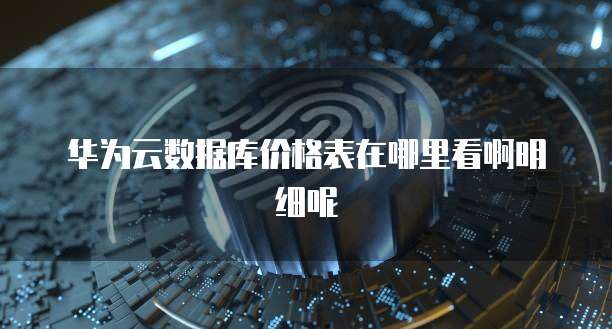 华为云数据库价格表在哪里看啊明细呢