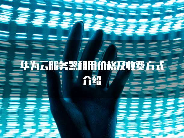 华为云服务器租用价格及收费方式介绍