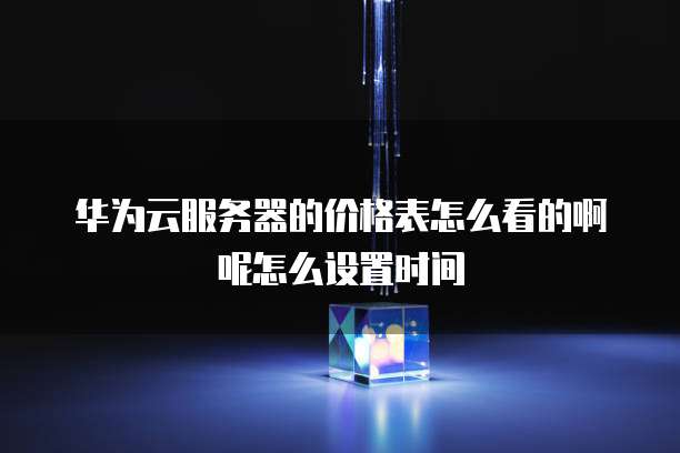 华为云服务器的价格表怎么看的啊呢怎么设置时间