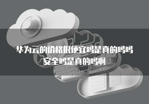 华为云的价格很便宜吗是真的吗吗安全吗是真的吗啊