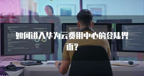 如何进入华为云费用中心的登陆界面?