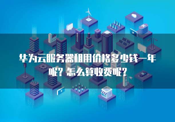 华为云服务器租用价格多少钱一年呢?怎么算收费呢?