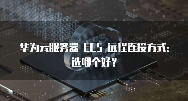华为云服务器 ECS 远程连接方式:选哪个好?