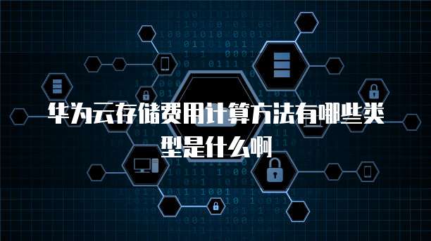 华为云存储费用计算方法有哪些类型是什么啊
