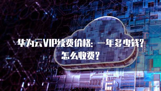 华为云VIP续费价格: 一年多少钱?怎么收费?