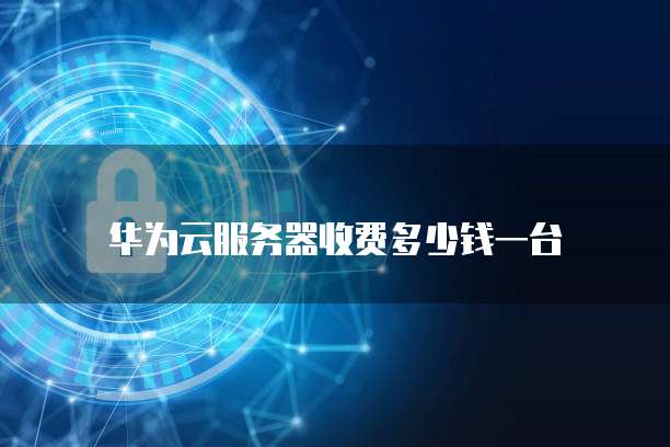 华为云服务器收费多少钱一台