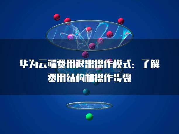 华为云端费用退出操作模式:了解费用结构和操作步骤