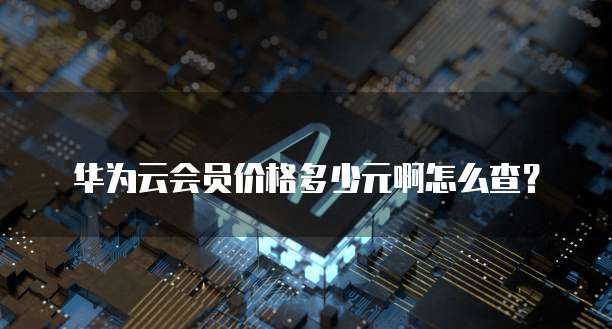 华为云会员价格多少元啊怎么查?