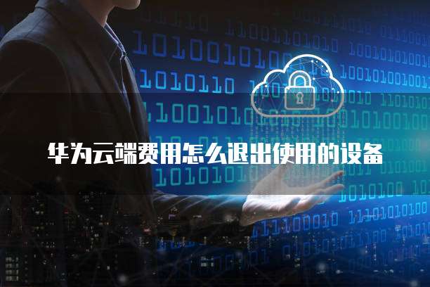 华为云端费用怎么退出使用的设备