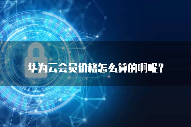 华为云会员价格怎么算的啊呢?