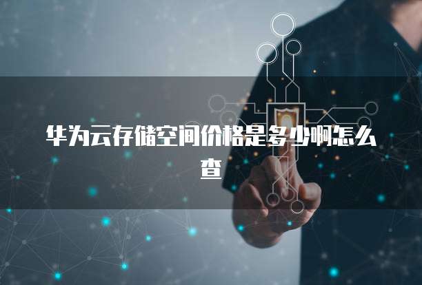 华为云存储空间价格是多少啊怎么查