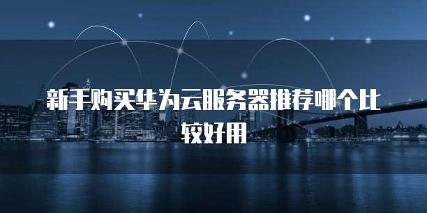 新手购买华为云服务器推荐哪个比较好用