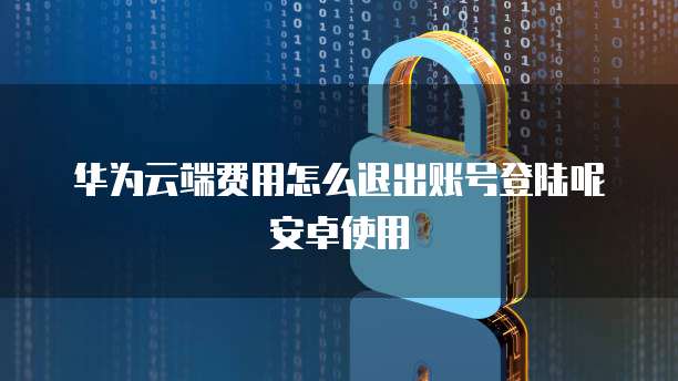 华为云端费用怎么退出账号登陆呢安卓使用