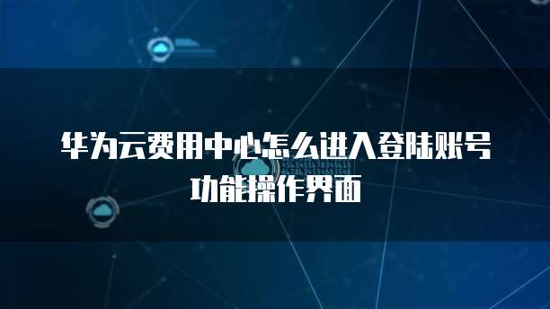 华为云费用中心怎么进入登陆账号功能操作界面