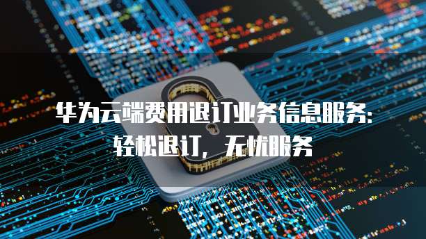 华为云端费用退订业务信息服务:轻松退订,无忧服务