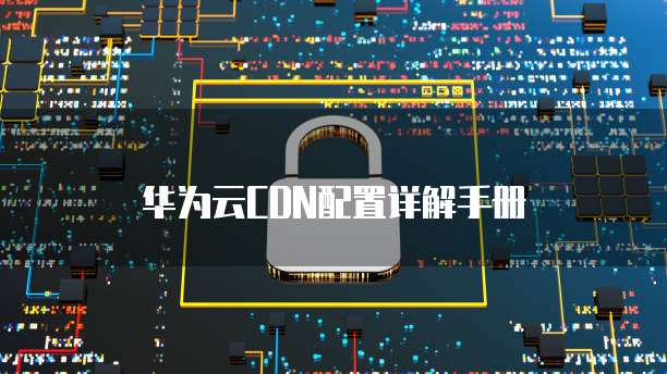 华为云CDN配置详解手册