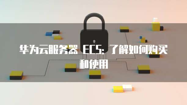 华为云服务器 ECS: 了解如何购买和使用
