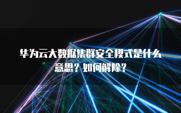 华为云大数据集群安全模式是什么意思?如何解除?