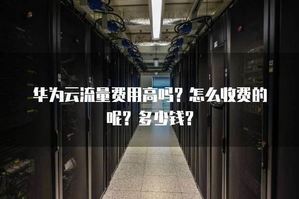 华为云流量费用高吗?怎么收费的呢?多少钱?