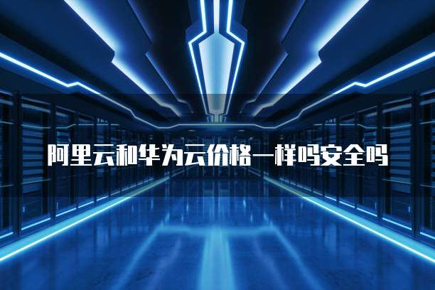 阿里云和华为云价格一样吗安全吗