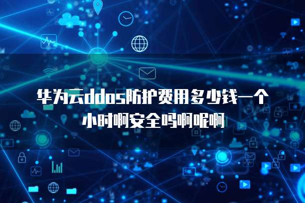 华为云ddos防护费用多少钱一个小时啊安全吗啊呢啊