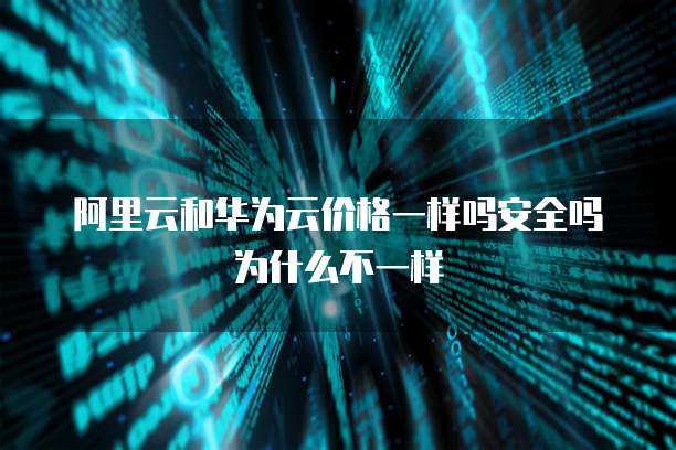 阿里云和华为云价格一样吗安全吗为什么不一样
