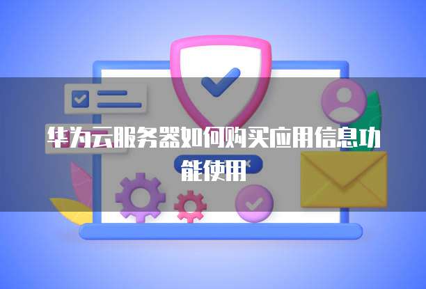 华为云服务器如何购买应用信息功能使用