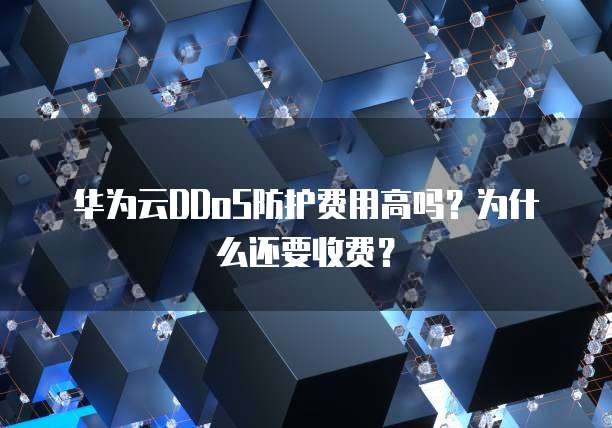 华为云DDoS防护费用高吗?为什么还要收费?