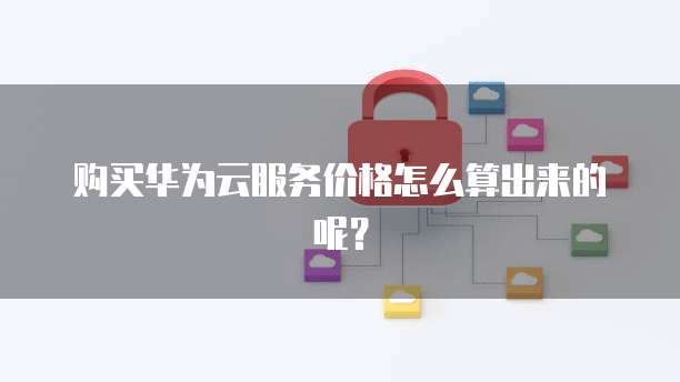 购买华为云服务价格怎么算出来的呢?