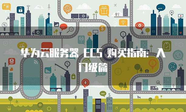 华为云服务器 ECS 购买指南:入门级篇