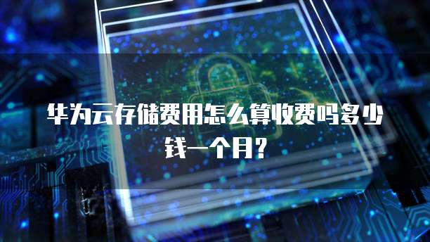 华为云存储费用怎么算收费吗多少钱一个月?