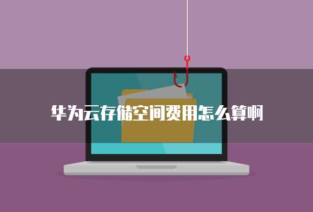 华为云存储空间费用怎么算啊