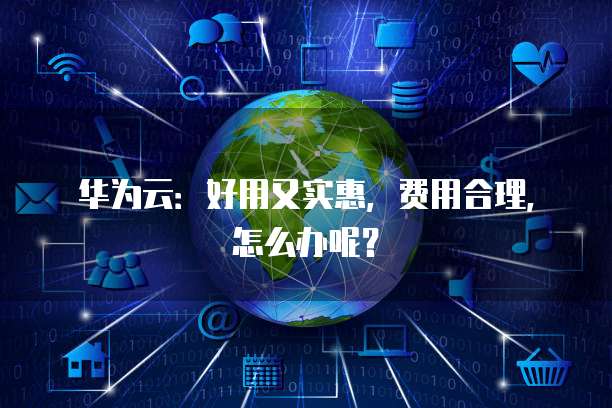 华为云:好用又实惠,费用合理,怎么办呢?