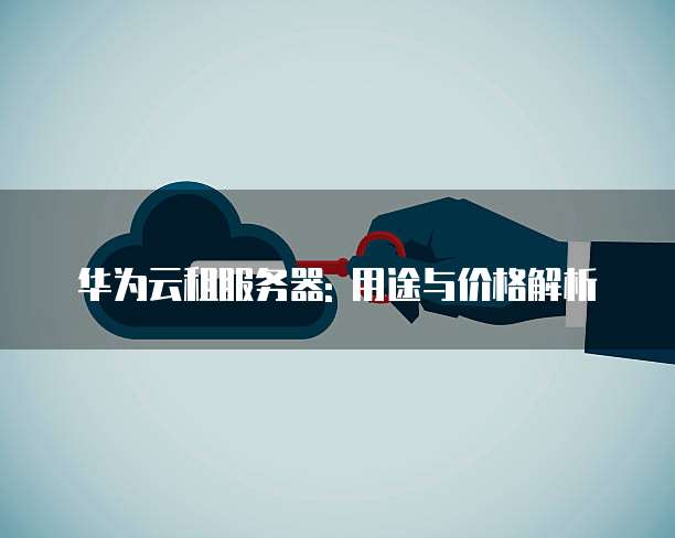 华为云租服务器: 用途与价格解析