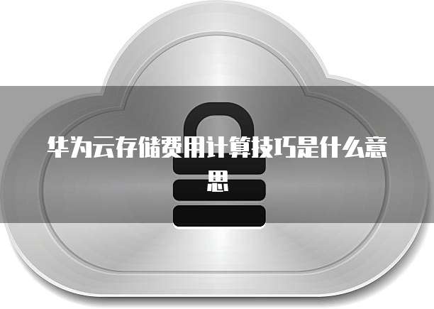 华为云存储费用计算技巧是什么意思