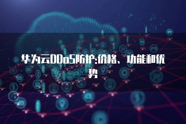 华为云DDoS防护:价格、功能和优势