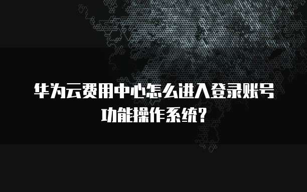 华为云费用中心怎么进入登录账号功能操作系统?