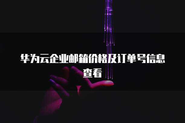 华为云企业邮箱价格及订单号信息查看