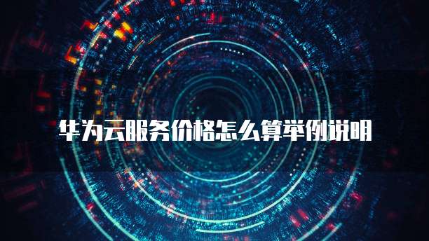 华为云服务价格怎么算举例说明