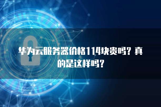 华为云服务器价格114块贵吗?真的是这样吗?