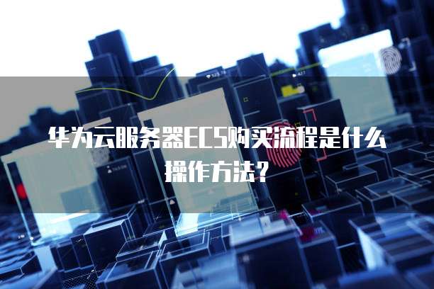华为云服务器ECS购买流程是什么操作方法?