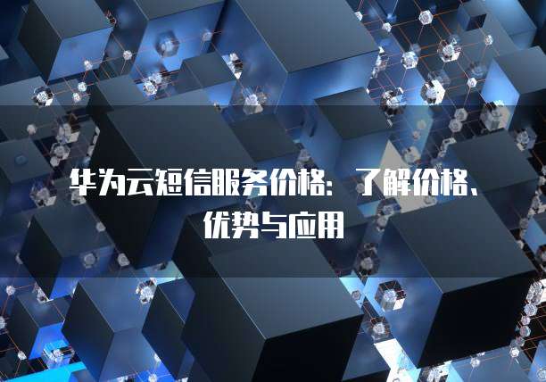 华为云短信服务价格:了解价格、优势与应用