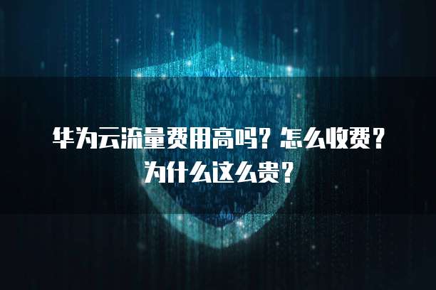 华为云流量费用高吗?怎么收费?为什么这么贵?