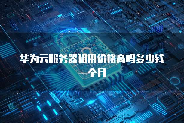 华为云服务器租用价格高吗多少钱一个月