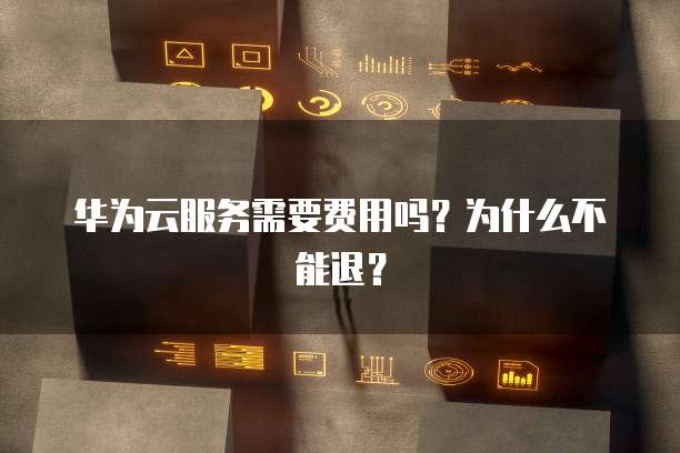 华为云服务需要费用吗?为什么不能退?