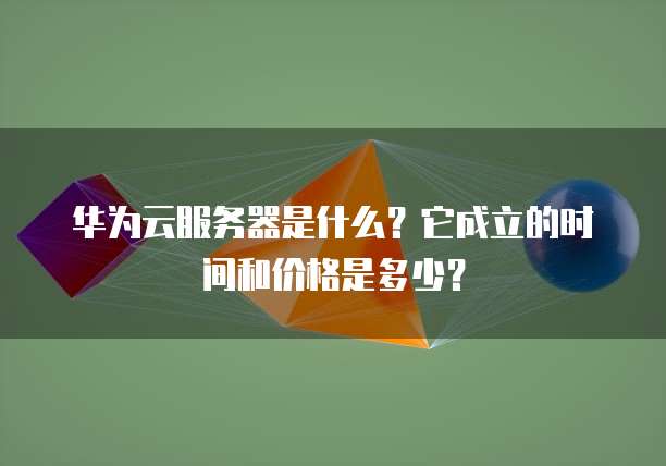 华为云服务器是什么?它成立的时间和价格是多少?