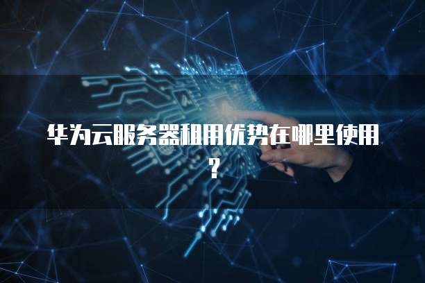 华为云服务器租用优势在哪里使用?