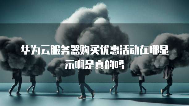 华为云服务器购买优惠活动在哪显示啊是真的吗