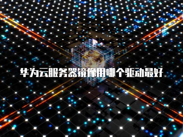 华为云服务器镜像用哪个驱动最好