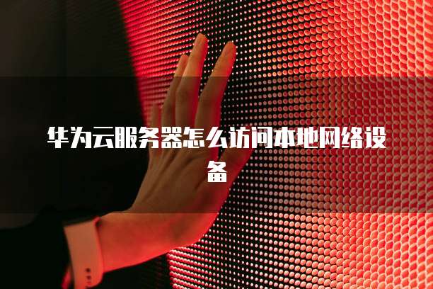 华为云服务器怎么访问本地网络设备